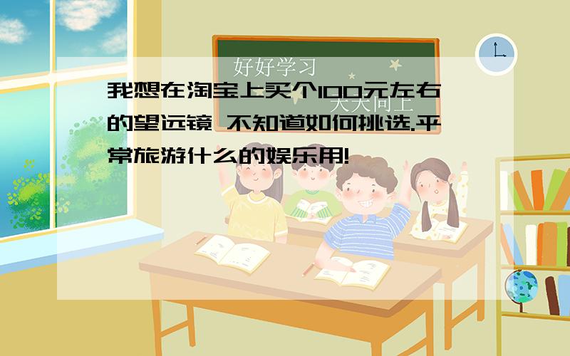 我想在淘宝上买个100元左右的望远镜 不知道如何挑选.平常旅游什么的娱乐用!