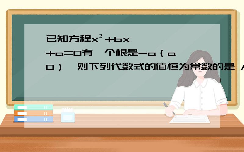 已知方程x²+bx+a=0有一个根是-a（a≠0）,则下列代数式的值恒为常数的是 A.ab B.a-b C.a