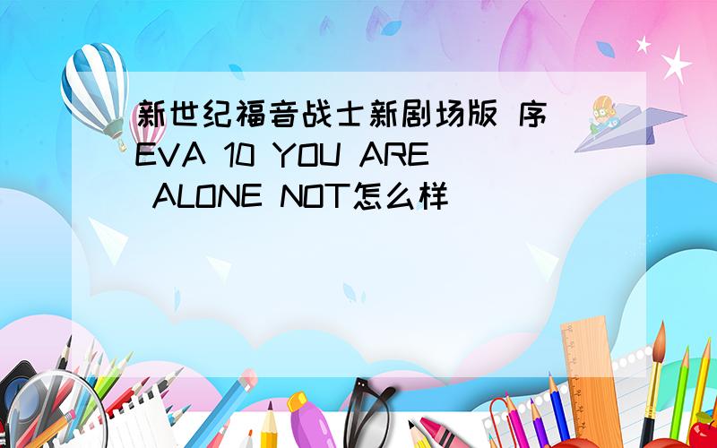 新世纪福音战士新剧场版 序 EVA 10 YOU ARE ALONE NOT怎么样