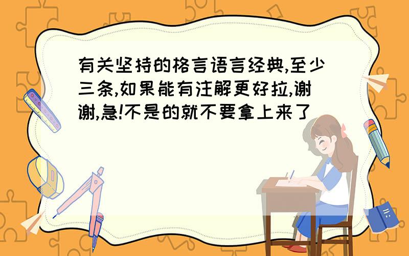 有关坚持的格言语言经典,至少三条,如果能有注解更好拉,谢谢,急!不是的就不要拿上来了