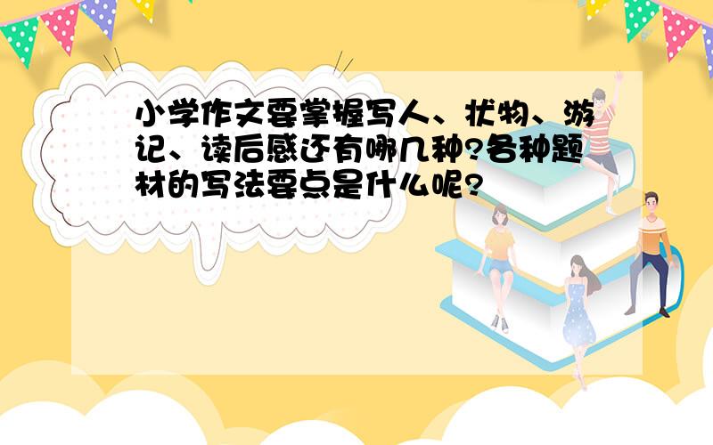 小学作文要掌握写人、状物、游记、读后感还有哪几种?各种题材的写法要点是什么呢?