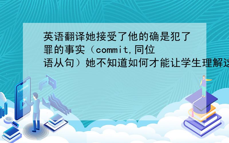 英语翻译她接受了他的确是犯了罪的事实（commit,同位语从句）她不知道如何才能让学生理解这个概念（idea,conce