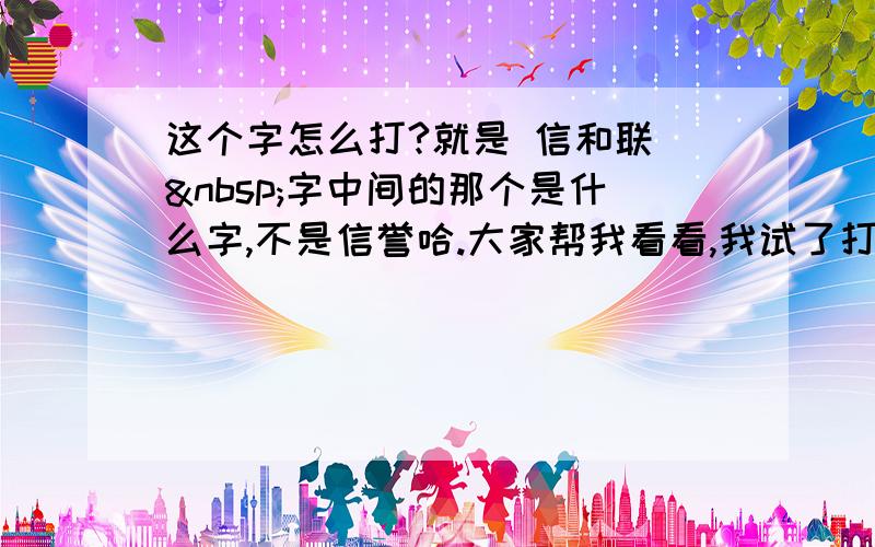 这个字怎么打?就是 信和联  字中间的那个是什么字,不是信誉哈.大家帮我看看,我试了打了好多次都是打不出这个字