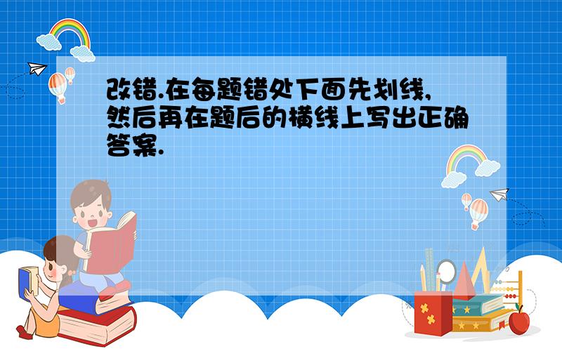 改错.在每题错处下面先划线,然后再在题后的横线上写出正确答案.