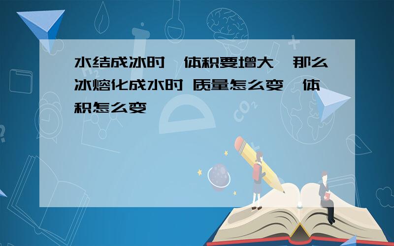 水结成冰时,体积要增大,那么冰熔化成水时 质量怎么变,体积怎么变