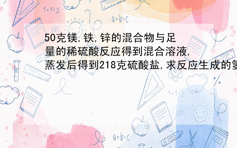 50克镁,铁,锌的混合物与足量的稀硫酸反应得到混合溶液,蒸发后得到218克硫酸盐,求反应生成的氢气质量