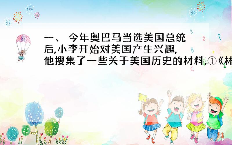 一、 今年奥巴马当选美国总统后,小李开始对美国产生兴趣,他搜集了一些关于美国历史的材料.①《林肯演说集》（译本）②《华盛