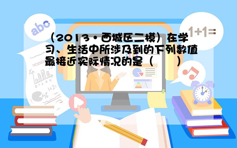 （2013•西城区二模）在学习、生活中所涉及到的下列数值最接近实际情况的是（　　）