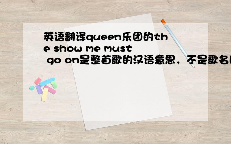 英语翻译queen乐团的the show me must go on是整首歌的汉语意思，不是歌名的意思，呵呵