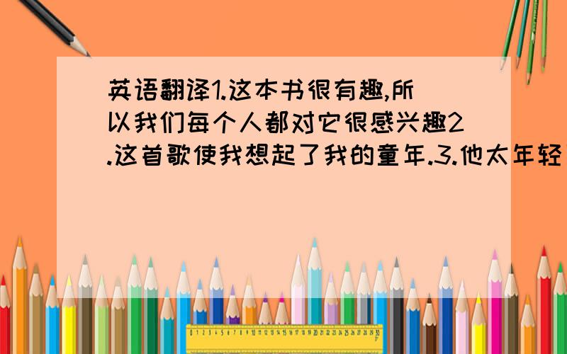 英语翻译1.这本书很有趣,所以我们每个人都对它很感兴趣2.这首歌使我想起了我的童年.3.他太年轻了,以至于不能做这个工作