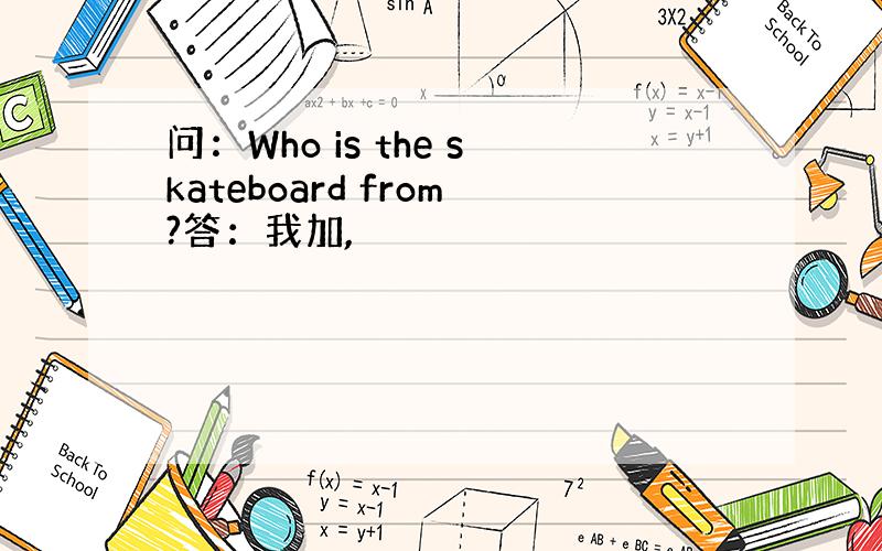 问：Who is the skateboard from?答：我加,