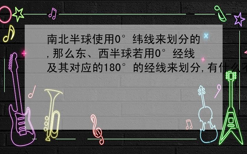 南北半球使用0°纬线来划分的,那么东、西半球若用0°经线及其对应的180°的经线来划分,有什么不妥吗?