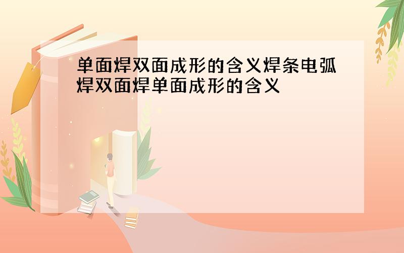 单面焊双面成形的含义焊条电弧焊双面焊单面成形的含义