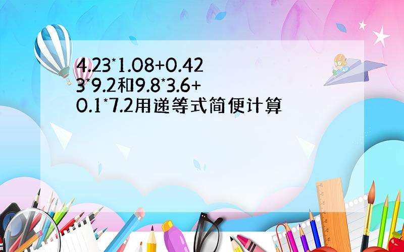 4.23*1.08+0.423*9.2和9.8*3.6+0.1*7.2用递等式简便计算