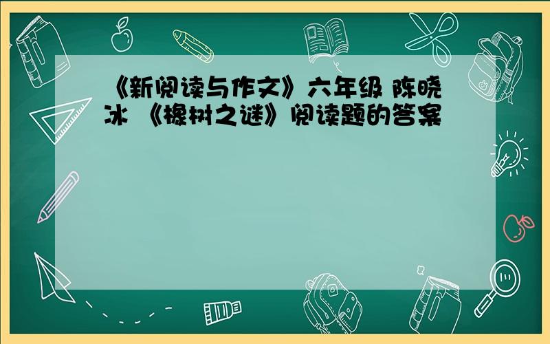 《新阅读与作文》六年级 陈晓冰 《橡树之谜》阅读题的答案