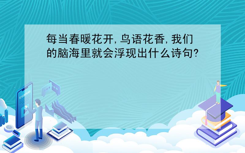 每当春暖花开,鸟语花香,我们的脑海里就会浮现出什么诗句?