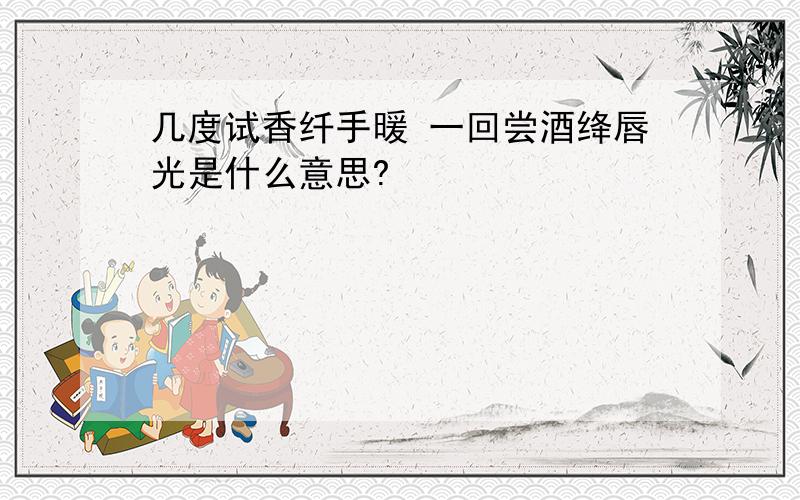 几度试香纤手暖 一回尝酒绛唇光是什么意思?