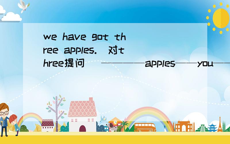 we have got three apples.(对three提问) ————apples——you——?