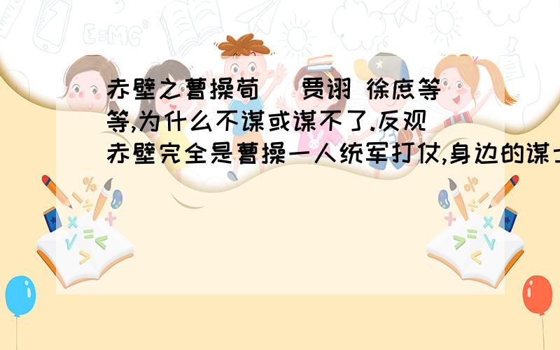 赤壁之曹操荀彧 贾诩 徐庶等等,为什么不谋或谋不了.反观赤壁完全是曹操一人统军打仗,身边的谋士不是不在.就是未尽其言.