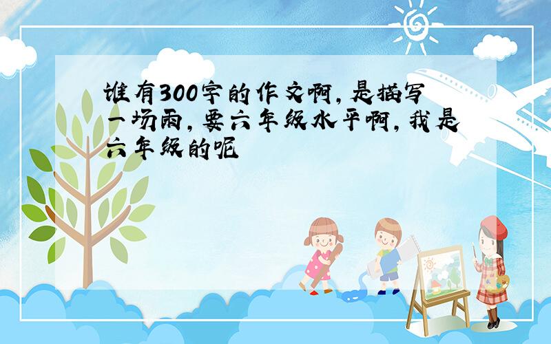 谁有300字的作文啊,是描写一场雨,要六年级水平啊,我是六年级的呢