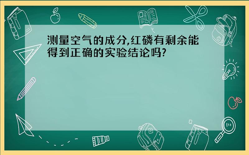 测量空气的成分,红磷有剩余能得到正确的实验结论吗?