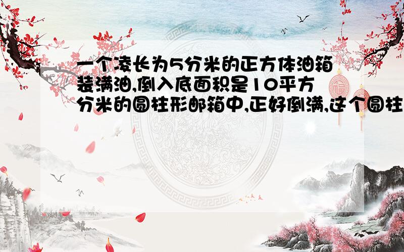 一个凌长为5分米的正方体油箱装满油,倒入底面积是10平方分米的圆柱形邮箱中,正好倒满,这个圆柱形高是多少