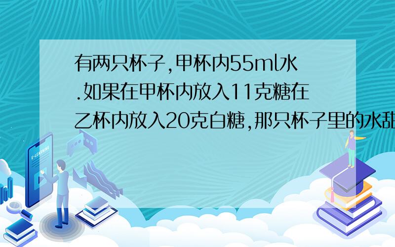 有两只杯子,甲杯内55ml水.如果在甲杯内放入11克糖在乙杯内放入20克白糖,那只杯子里的水甜一点?为什么