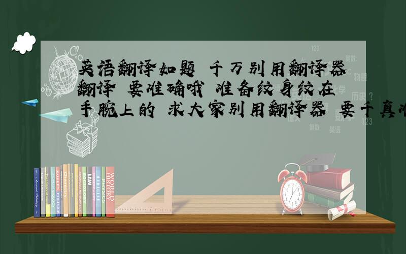 英语翻译如题 千万别用翻译器翻译 要准确哦 准备纹身纹在手腕上的 求大家别用翻译器 要千真准确