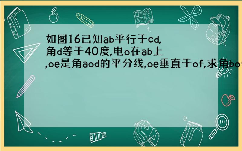 如图16已知ab平行于cd,角d等于40度,电o在ab上,oe是角aod的平分线,oe垂直于of,求角bof的度数