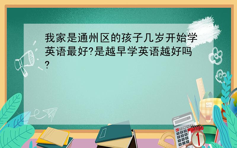 我家是通州区的孩子几岁开始学英语最好?是越早学英语越好吗?