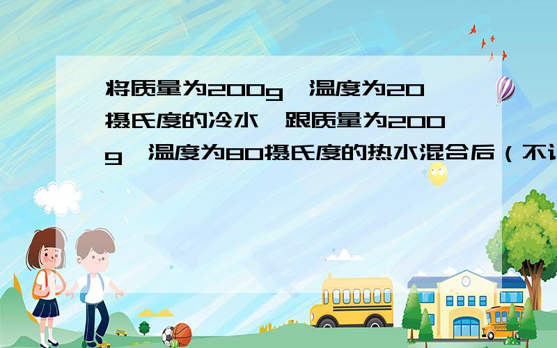 将质量为200g,温度为20摄氏度的冷水,跟质量为200g,温度为80摄氏度的热水混合后（不记热量损失）,再