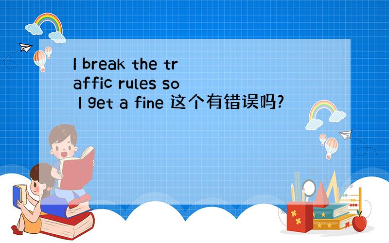 I break the traffic rules so I get a fine 这个有错误吗?