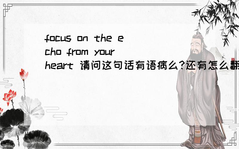 focus on the echo from your heart 请问这句话有语病么?还有怎么翻译啊?