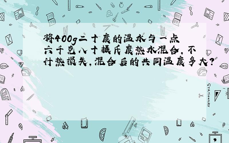 将400g二十度的温水与一点六千克八十摄氏度热水混合,不计热损失,混合后的共同温度多大?