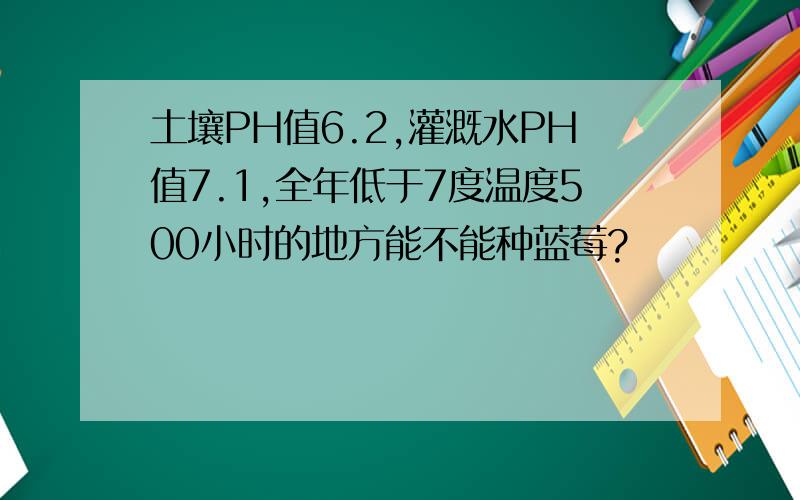 土壤PH值6.2,灌溉水PH值7.1,全年低于7度温度500小时的地方能不能种蓝莓?