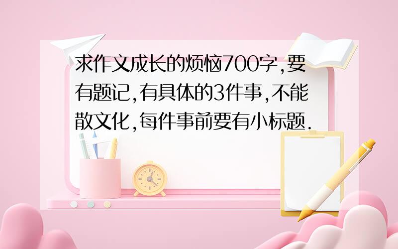 求作文成长的烦恼700字,要有题记,有具体的3件事,不能散文化,每件事前要有小标题.