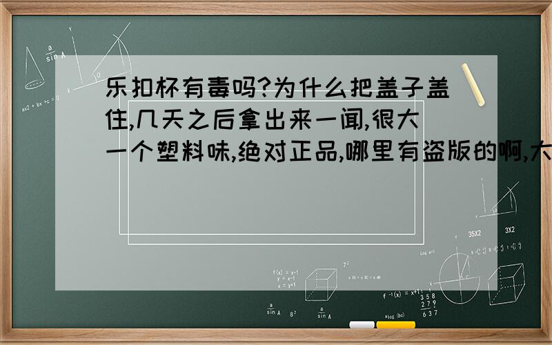 乐扣杯有毒吗?为什么把盖子盖住,几天之后拿出来一闻,很大一个塑料味,绝对正品,哪里有盗版的啊,大商场里买的,你自己闻闻,