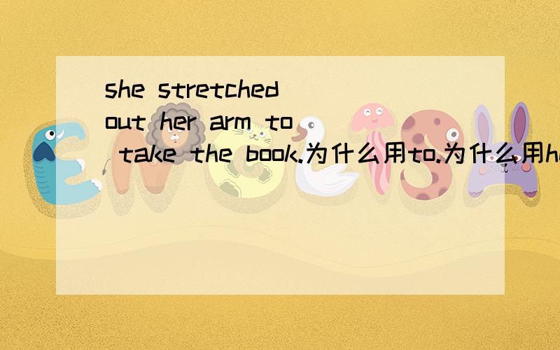 she stretched out her arm to take the book.为什么用to.为什么用her谢谢