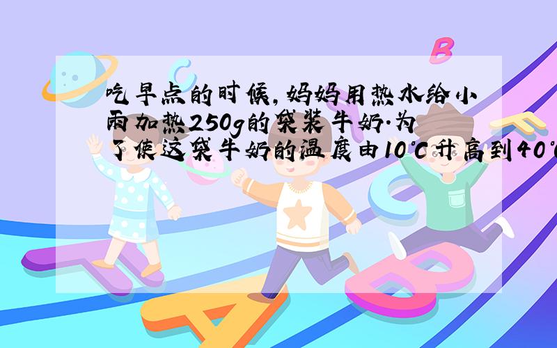 吃早点的时候,妈妈用热水给小雨加热250g的袋装牛奶.为了使这袋牛奶的温度由10℃升高到40℃,妈妈至少80