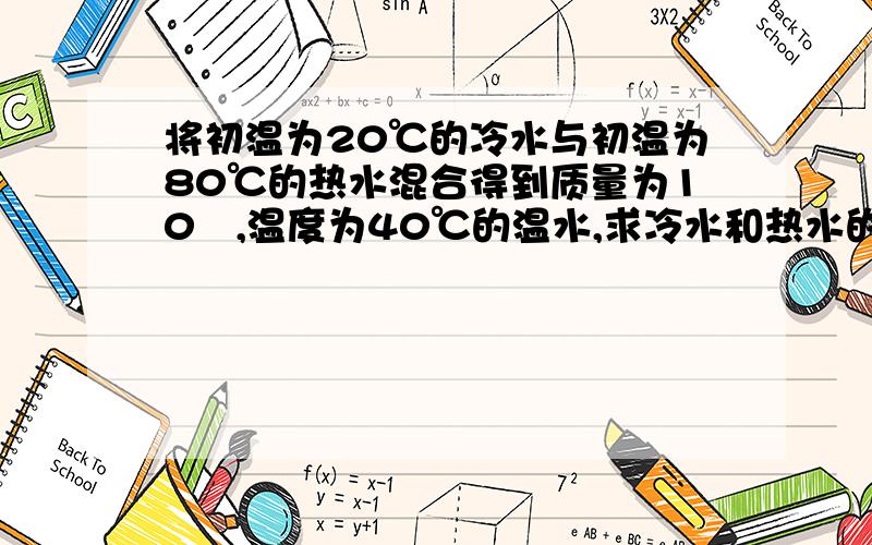 将初温为20℃的冷水与初温为80℃的热水混合得到质量为10㎏,温度为40℃的温水,求冷水和热水的质量?