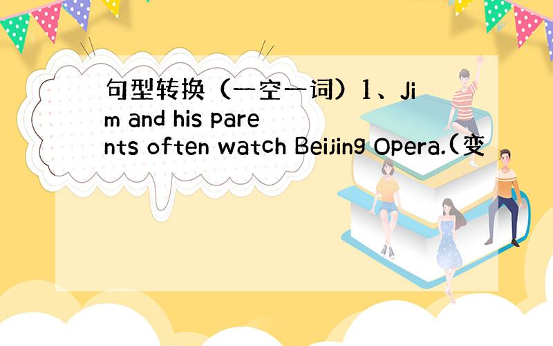 句型转换（一空一词）1、Jim and his parents often watch Beijing Opera.(变