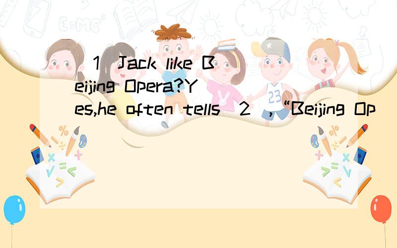 （1）Jack like Beijing Opera?Yes,he often tells（2）,“Beijing Op