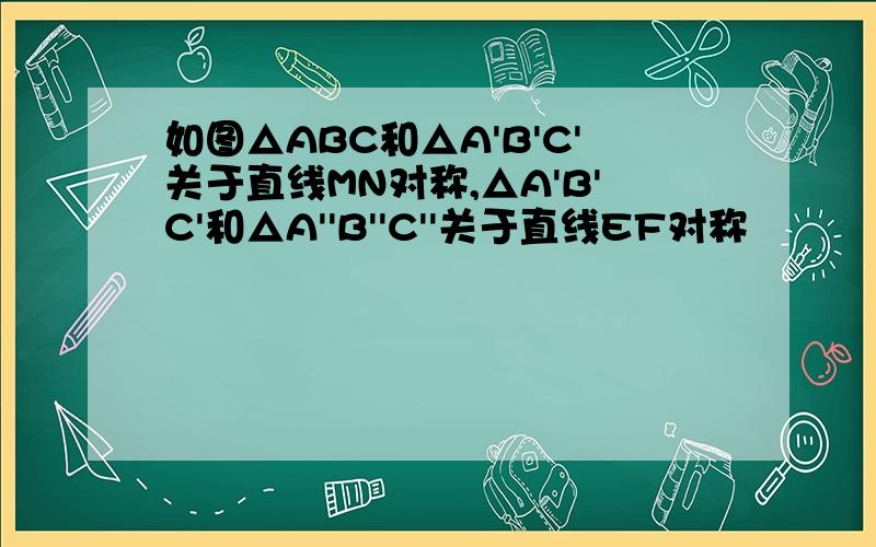 如图△ABC和△A'B'C'关于直线MN对称,△A'B'C'和△A''B''C''关于直线EF对称