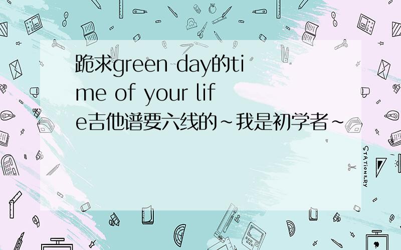 跪求green day的time of your life吉他谱要六线的~我是初学者~