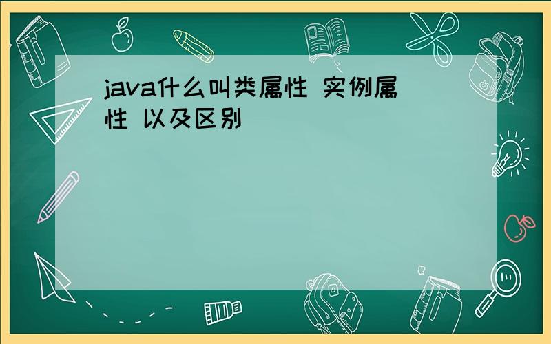 java什么叫类属性 实例属性 以及区别