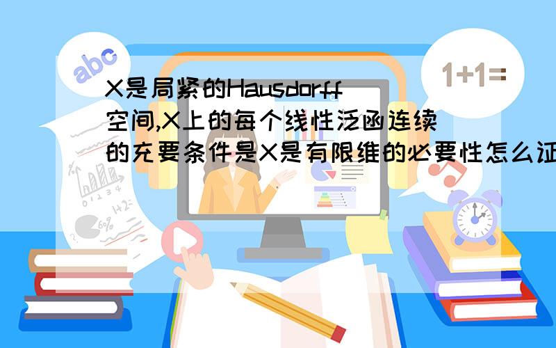 X是局紧的Hausdorff空间,X上的每个线性泛函连续的充要条件是X是有限维的必要性怎么证明