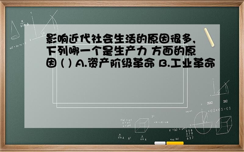 影响近代社会生活的原因很多,下列哪一个是生产力 方面的原因 ( ) A.资产阶级革命 B.工业革命