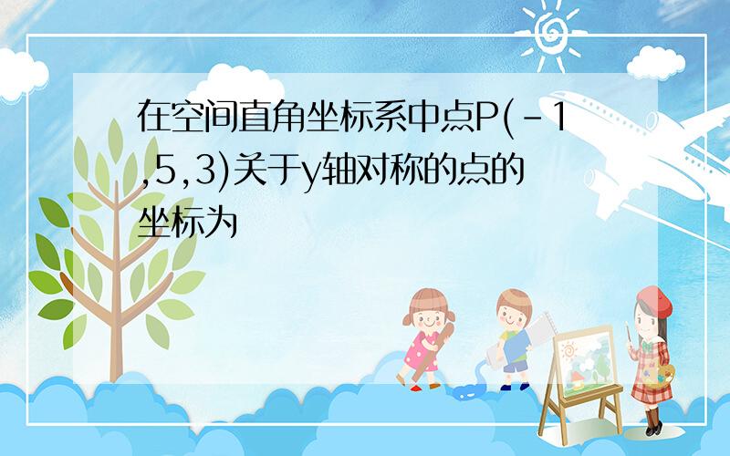 在空间直角坐标系中点P(-1,5,3)关于y轴对称的点的坐标为