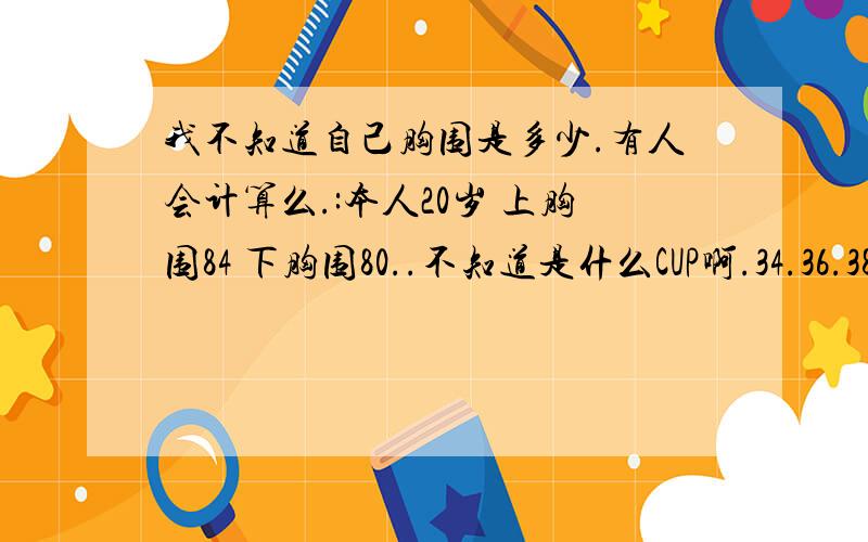 我不知道自己胸围是多少.有人会计算么.:本人20岁 上胸围84 下胸围80..不知道是什么CUP啊.34.36.38.