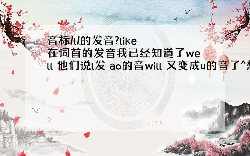 音标/l/的发音?like 在词首的发音我已经知道了well 他们说l发 ao的音will 又变成u的音了^想问 l在词